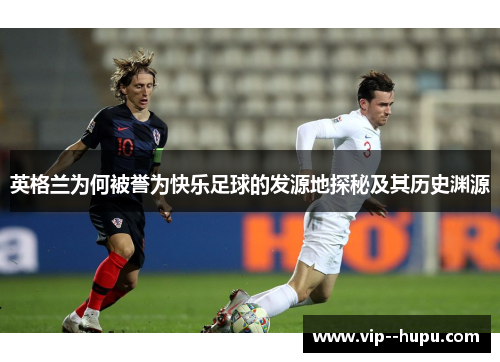 英格兰为何被誉为快乐足球的发源地探秘及其历史渊源 英格兰为何被誉为快乐足球的发源地探秘及其历史渊源