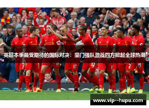 英超本季最受期待的国际对决：豪门强队激战四方掀起全球热潮