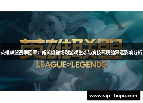 英雄联盟赛季回顾:新英雄登场对游戏生态与竞技环境的深远影响分析 英雄联盟赛季回顾:新英雄登场对游戏生态与竞技环境的深远影响分析