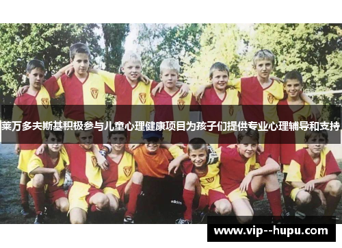 莱万多夫斯基积极参与儿童心理健康项目为孩子们提供专业心理辅导和支持