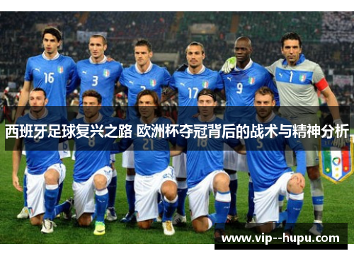 西班牙足球复兴之路 欧洲杯夺冠背后的战术与精神分析