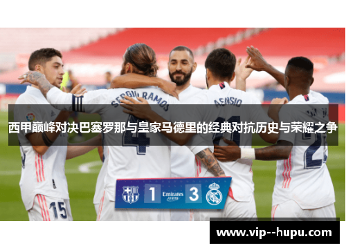 西甲巅峰对决巴塞罗那与皇家马德里的经典对抗历史与荣耀之争