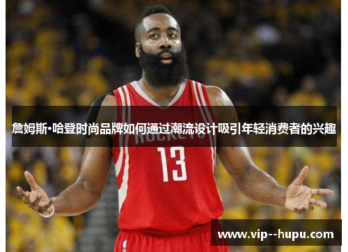 詹姆斯·哈登时尚品牌如何通过潮流设计吸引年轻消费者的兴趣 詹姆斯·哈登时尚品牌如何通过潮流设计吸引年轻消费者的兴趣