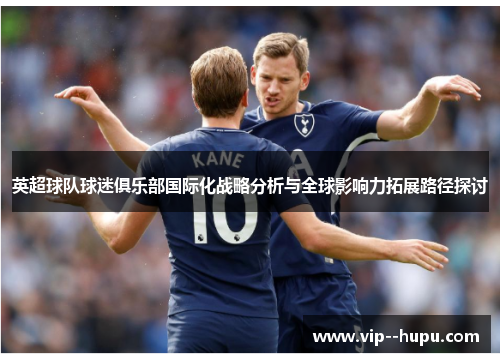 英超球队球迷俱乐部国际化战略分析与全球影响力拓展路径探讨