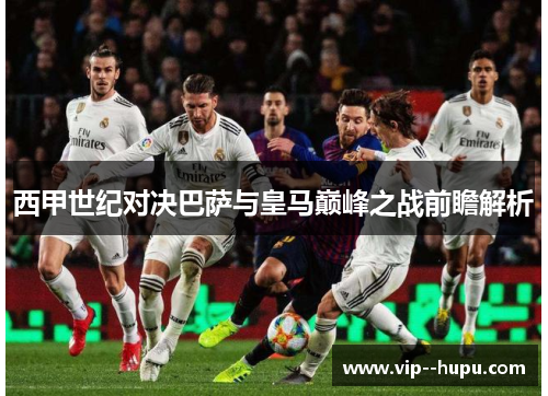 西甲世纪对决巴萨与皇马巅峰之战前瞻解析