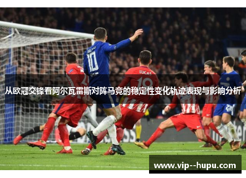 从欧冠交锋看阿尔瓦雷斯对阵马竞的稳定性变化轨迹表现与影响分析