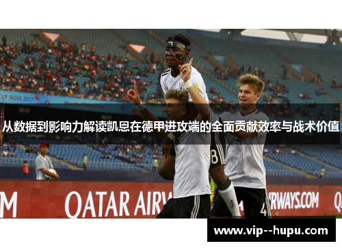 从数据到影响力解读凯恩在德甲进攻端的全面贡献效率与战术价值 从数据到影响力解读凯恩在德甲进攻端的全面贡献效率与战术价值
