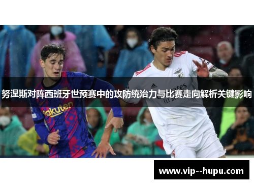努涅斯对阵西班牙世预赛中的攻防统治力与比赛走向解析关键影响 努涅斯对阵西班牙世预赛中的攻防统治力与比赛走向解析关键影响