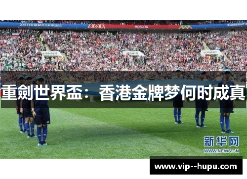 重劍世界盃:香港金牌梦何时成真 重劍世界盃:香港金牌梦何时成真