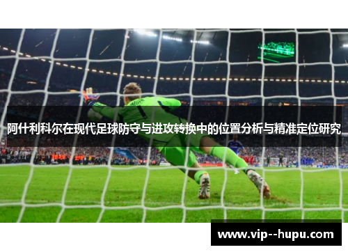 阿什利科尔在现代足球防守与进攻转换中的位置分析与精准定位研究