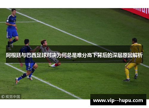 阿根廷与巴西足球对决为何总是难分高下背后的深层原因解析 阿根廷与巴西足球对决为何总是难分高下背后的深层原因解析