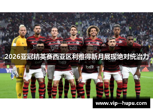 2026亚冠精英赛西亚区利雅得新月展现绝对统治力