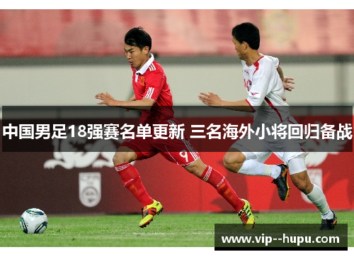 中国男足18强赛名单更新 三名海外小将回归备战 中国男足18强赛名单更新 三名海外小将回归备战