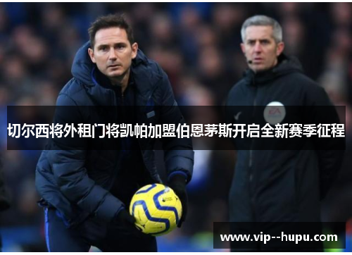 切尔西将外租门将凯帕加盟伯恩茅斯开启全新赛季征程 切尔西将外租门将凯帕加盟伯恩茅斯开启全新赛季征程