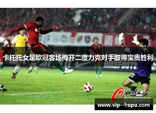 卡托托女足欧冠客场梅开二度力克对手取得宝贵胜利 卡托托女足欧冠客场梅开二度力克对手取得宝贵胜利