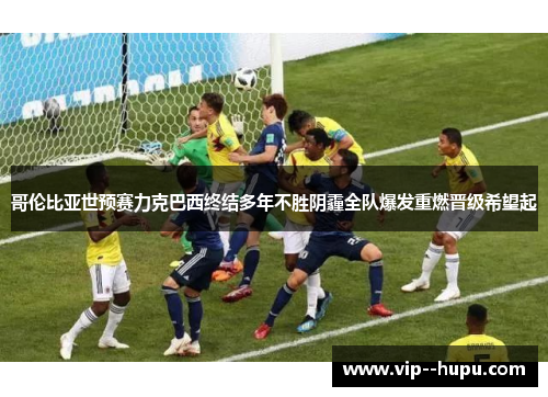 哥伦比亚世预赛力克巴西终结多年不胜阴霾全队爆发重燃晋级希望起 哥伦比亚世预赛力克巴西终结多年不胜阴霾全队爆发重燃晋级希望起
