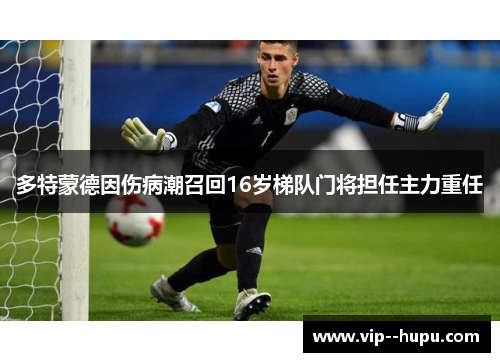 多特蒙德因伤病潮召回16岁梯队门将担任主力重任 多特蒙德因伤病潮召回16岁梯队门将担任主力重任
