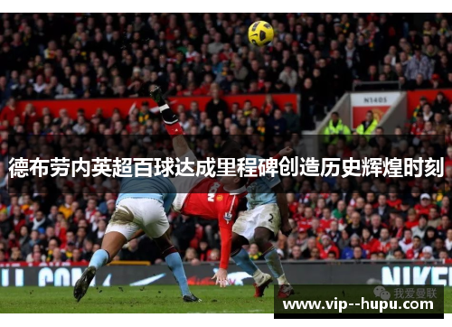 德布劳内英超百球达成里程碑创造历史辉煌时刻