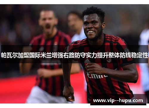 帕瓦尔加盟国际米兰增强右路防守实力提升整体防线稳定性 帕瓦尔加盟国际米兰增强右路防守实力提升整体防线稳定性
