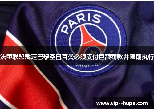 法甲联盟裁定巴黎圣日耳曼必须支付巨额罚款并限期执行 法甲联盟裁定巴黎圣日耳曼必须支付巨额罚款并限期执行