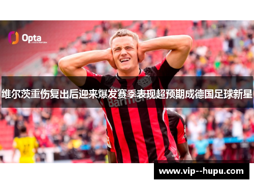 维尔茨重伤复出后迎来爆发赛季表现超预期成德国足球新星 维尔茨重伤复出后迎来爆发赛季表现超预期成德国足球新星