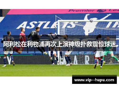 阿利松在利物浦再次上演神级扑救震惊球迷 阿利松在利物浦再次上演神级扑救震惊球迷