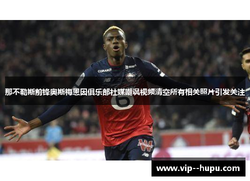 那不勒斯前锋奥斯梅恩因俱乐部社媒嘲讽视频清空所有相关照片引发关注 那不勒斯前锋奥斯梅恩因俱乐部社媒嘲讽视频清空所有相关照片引发关注