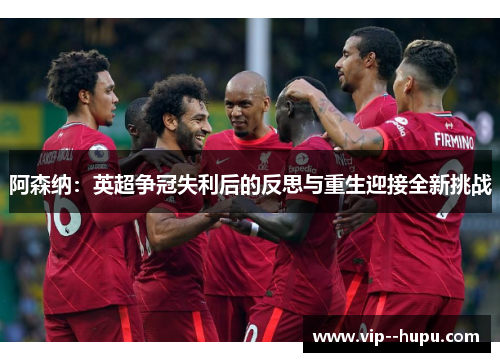 阿森纳：英超争冠失利后的反思与重生迎接全新挑战