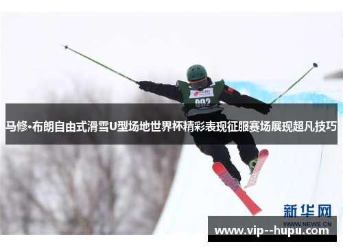 马修·布朗自由式滑雪U型场地世界杯精彩表现征服赛场展现超凡技巧