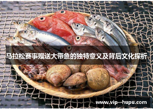 马拉松赛事赠送大带鱼的独特意义及背后文化探析