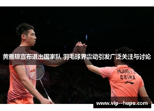 黄雅琼宣布退出国家队 羽毛球界震动引发广泛关注与讨论