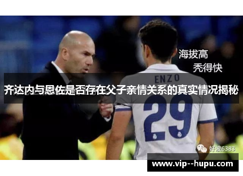 齐达内与恩佐是否存在父子亲情关系的真实情况揭秘