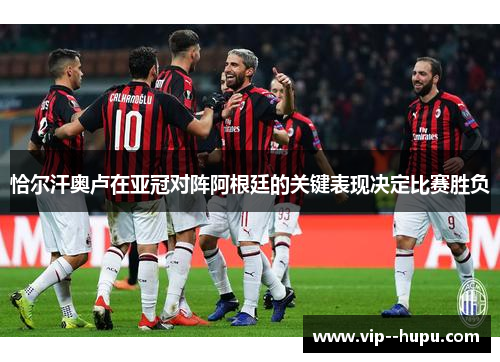 恰尔汗奥卢在亚冠对阵阿根廷的关键表现决定比赛胜负