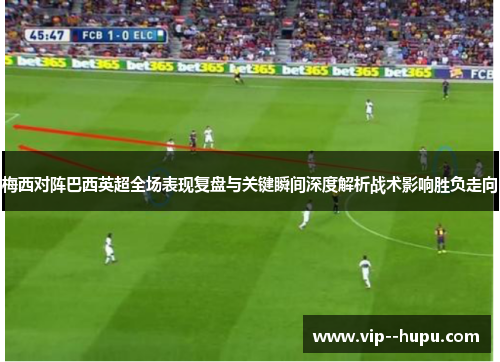 梅西对阵巴西英超全场表现复盘与关键瞬间深度解析战术影响胜负走向