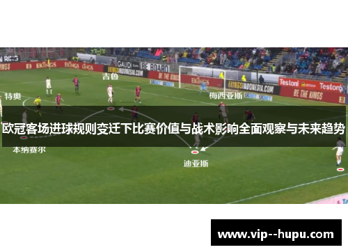 欧冠客场进球规则变迁下比赛价值与战术影响全面观察与未来趋势