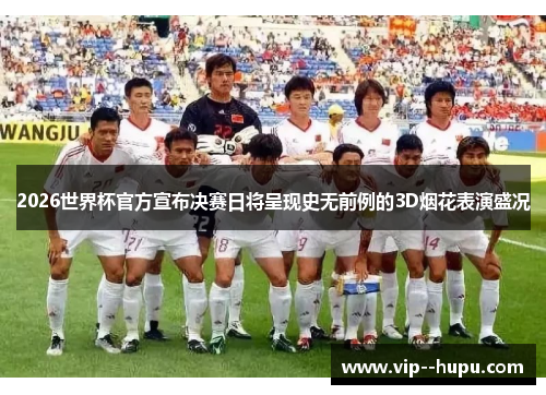 2026世界杯官方宣布决赛日将呈现史无前例的3D烟花表演盛况 2026世界杯官方宣布决赛日将呈现史无前例的3D烟花表演盛况