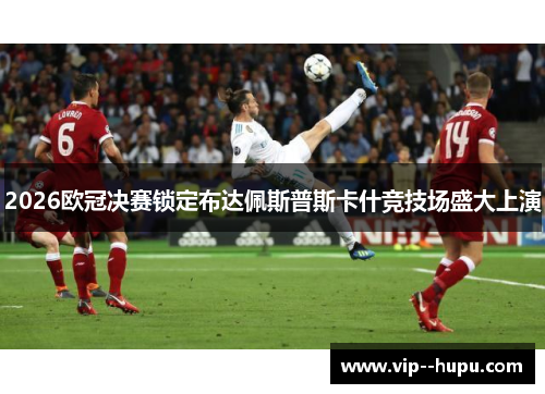 2026欧冠决赛锁定布达佩斯普斯卡什竞技场盛大上演 2026欧冠决赛锁定布达佩斯普斯卡什竞技场盛大上演