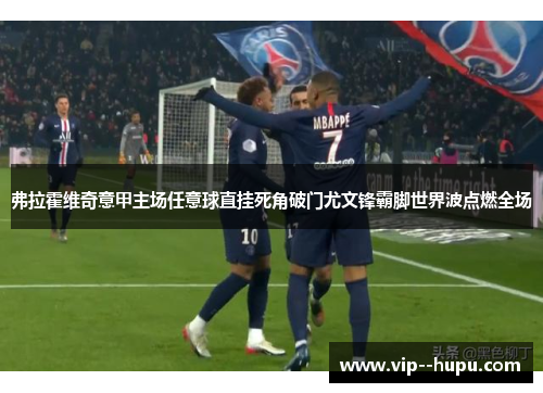 弗拉霍维奇意甲主场任意球直挂死角破门尤文锋霸脚世界波点燃全场