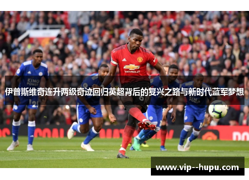 伊普斯维奇连升两级奇迹回归英超背后的复兴之路与新时代蓝军梦想