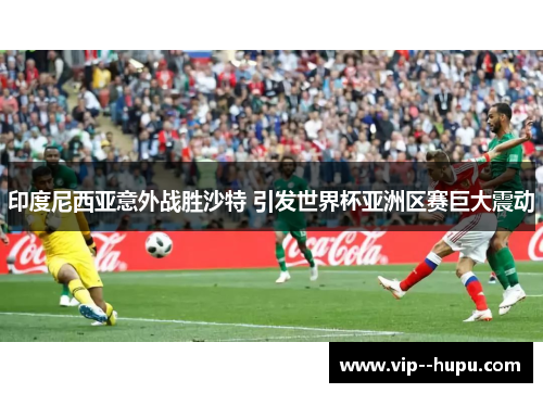 印度尼西亚意外战胜沙特 引发世界杯亚洲区赛巨大震动 印度尼西亚意外战胜沙特 引发世界杯亚洲区赛巨大震动