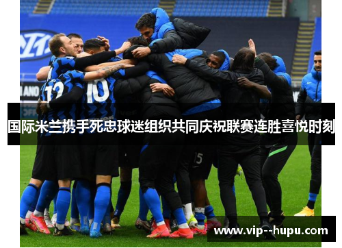 国际米兰携手死忠球迷组织共同庆祝联赛连胜喜悦时刻 国际米兰携手死忠球迷组织共同庆祝联赛连胜喜悦时刻