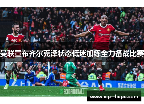 曼联宣布齐尔克泽状态低迷加练全力备战比赛