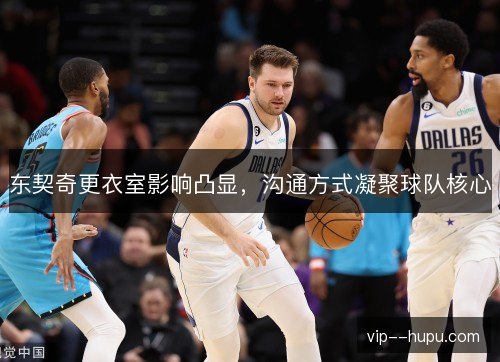 东契奇更衣室影响凸显,沟通方式凝聚球队核心 东契奇更衣室影响凸显,沟通方式凝聚球队核心