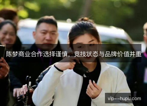 陈梦商业合作选择谨慎，竞技状态与品牌价值并重